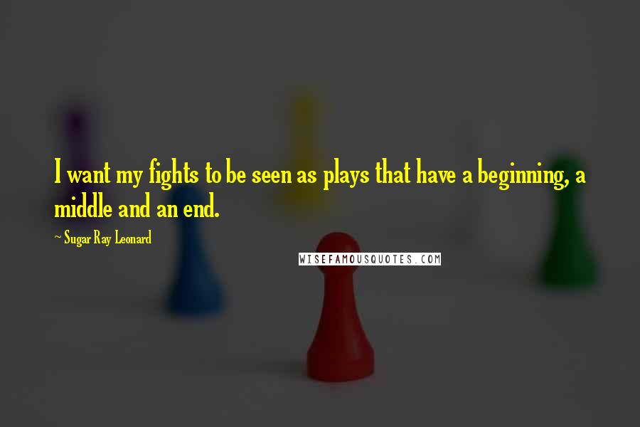 Sugar Ray Leonard Quotes: I want my fights to be seen as plays that have a beginning, a middle and an end.