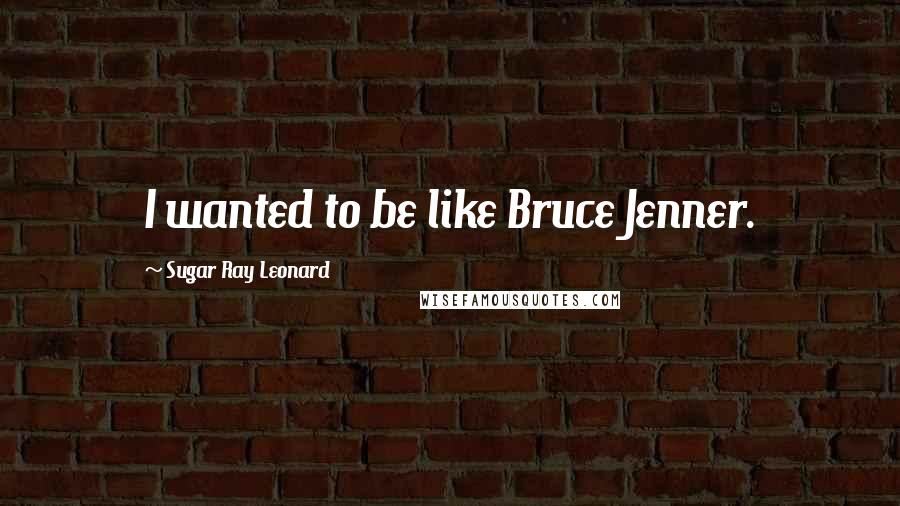 Sugar Ray Leonard Quotes: I wanted to be like Bruce Jenner.
