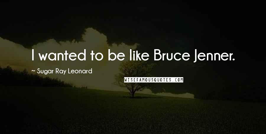 Sugar Ray Leonard Quotes: I wanted to be like Bruce Jenner.