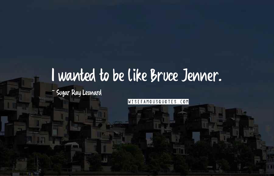 Sugar Ray Leonard Quotes: I wanted to be like Bruce Jenner.