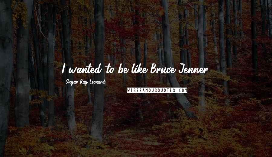 Sugar Ray Leonard Quotes: I wanted to be like Bruce Jenner.
