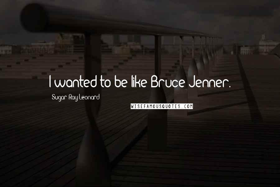 Sugar Ray Leonard Quotes: I wanted to be like Bruce Jenner.