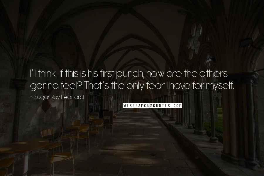 Sugar Ray Leonard Quotes: I'll think, If this is his first punch, how are the others gonna feel? That's the only fear I have for myself.