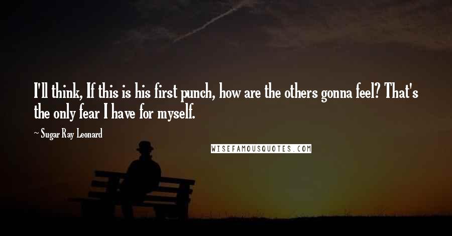 Sugar Ray Leonard Quotes: I'll think, If this is his first punch, how are the others gonna feel? That's the only fear I have for myself.