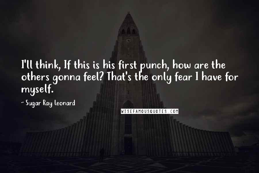 Sugar Ray Leonard Quotes: I'll think, If this is his first punch, how are the others gonna feel? That's the only fear I have for myself.