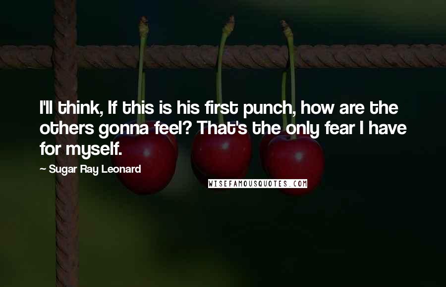 Sugar Ray Leonard Quotes: I'll think, If this is his first punch, how are the others gonna feel? That's the only fear I have for myself.