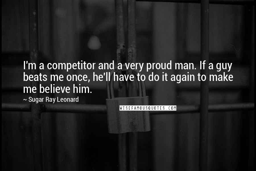 Sugar Ray Leonard Quotes: I'm a competitor and a very proud man. If a guy beats me once, he'll have to do it again to make me believe him.