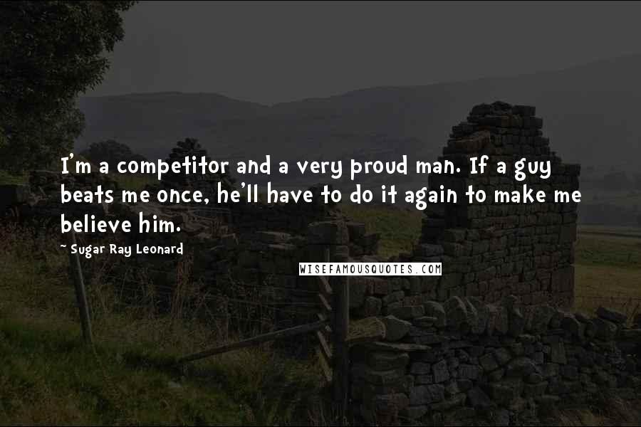 Sugar Ray Leonard Quotes: I'm a competitor and a very proud man. If a guy beats me once, he'll have to do it again to make me believe him.