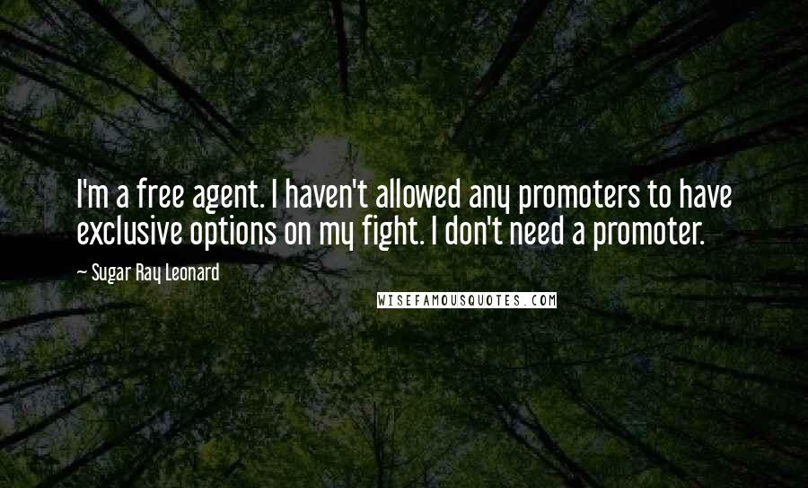 Sugar Ray Leonard Quotes: I'm a free agent. I haven't allowed any promoters to have exclusive options on my fight. I don't need a promoter.