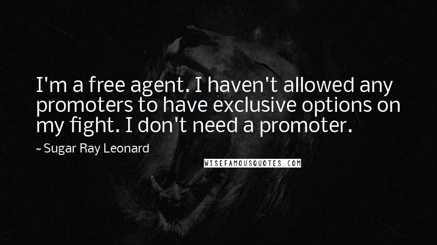 Sugar Ray Leonard Quotes: I'm a free agent. I haven't allowed any promoters to have exclusive options on my fight. I don't need a promoter.