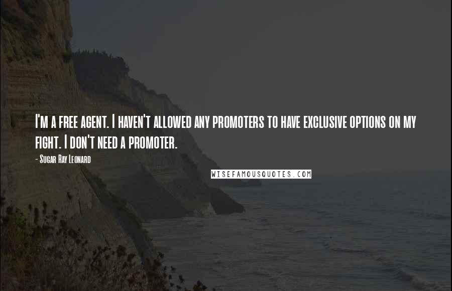 Sugar Ray Leonard Quotes: I'm a free agent. I haven't allowed any promoters to have exclusive options on my fight. I don't need a promoter.