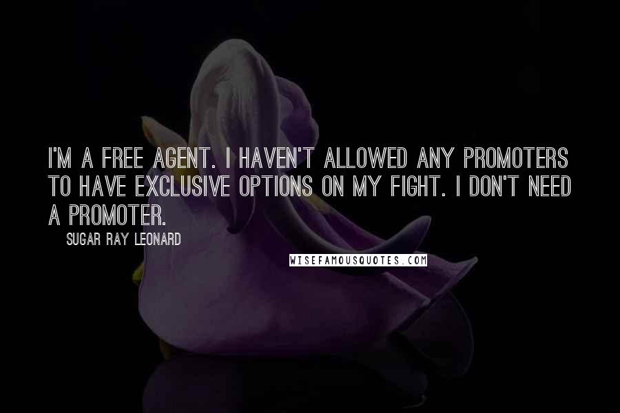 Sugar Ray Leonard Quotes: I'm a free agent. I haven't allowed any promoters to have exclusive options on my fight. I don't need a promoter.