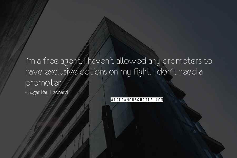 Sugar Ray Leonard Quotes: I'm a free agent. I haven't allowed any promoters to have exclusive options on my fight. I don't need a promoter.