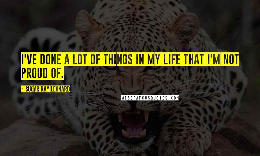 Sugar Ray Leonard Quotes: I've done a lot of things in my life that I'm not proud of.