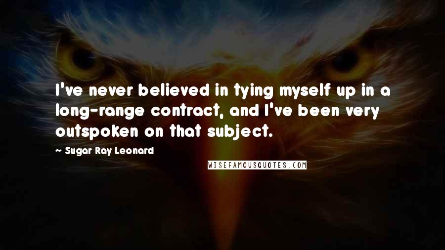 Sugar Ray Leonard Quotes: I've never believed in tying myself up in a long-range contract, and I've been very outspoken on that subject.