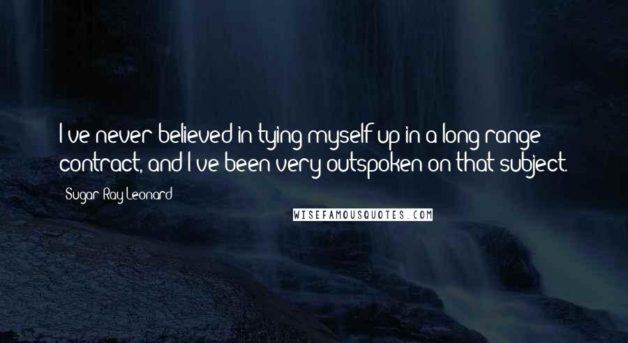 Sugar Ray Leonard Quotes: I've never believed in tying myself up in a long-range contract, and I've been very outspoken on that subject.