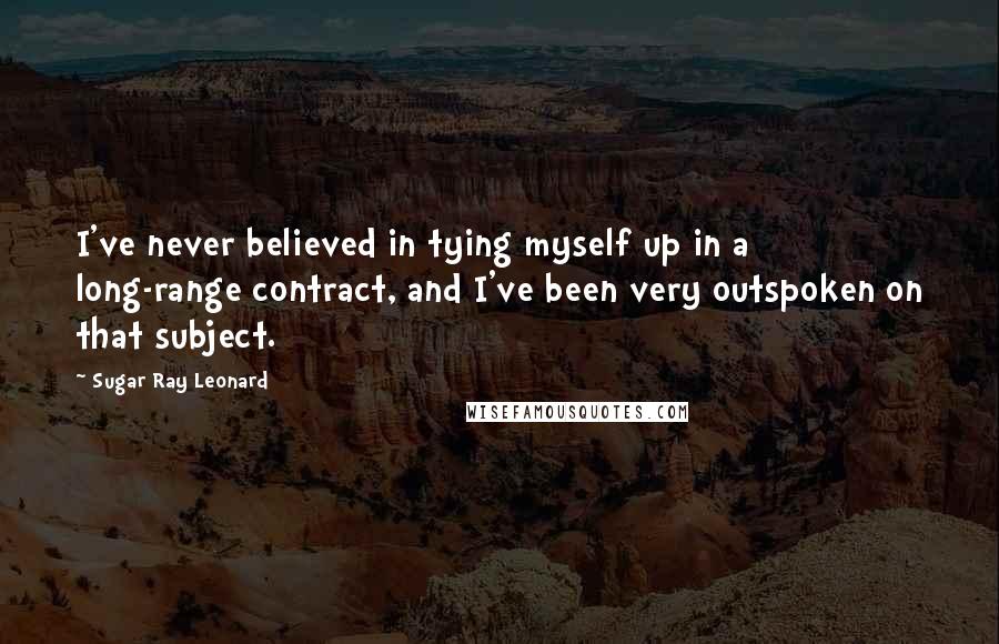 Sugar Ray Leonard Quotes: I've never believed in tying myself up in a long-range contract, and I've been very outspoken on that subject.