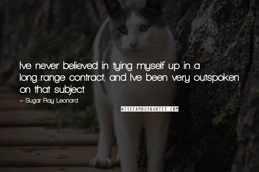 Sugar Ray Leonard Quotes: I've never believed in tying myself up in a long-range contract, and I've been very outspoken on that subject.