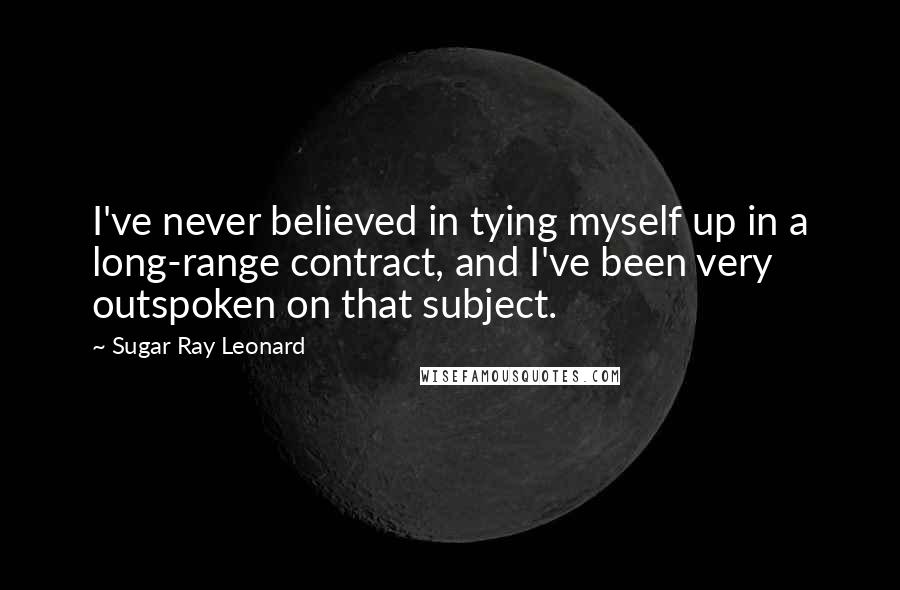 Sugar Ray Leonard Quotes: I've never believed in tying myself up in a long-range contract, and I've been very outspoken on that subject.