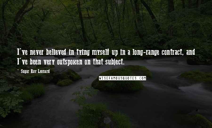 Sugar Ray Leonard Quotes: I've never believed in tying myself up in a long-range contract, and I've been very outspoken on that subject.