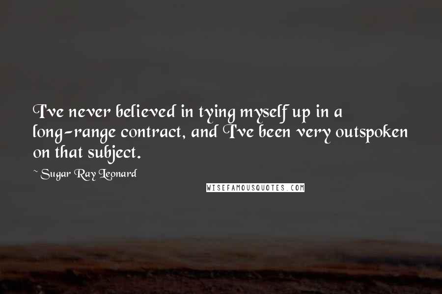 Sugar Ray Leonard Quotes: I've never believed in tying myself up in a long-range contract, and I've been very outspoken on that subject.