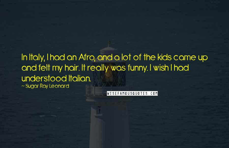 Sugar Ray Leonard Quotes: In Italy, I had an Afro, and a lot of the kids came up and felt my hair. It really was funny. I wish I had understood Italian.