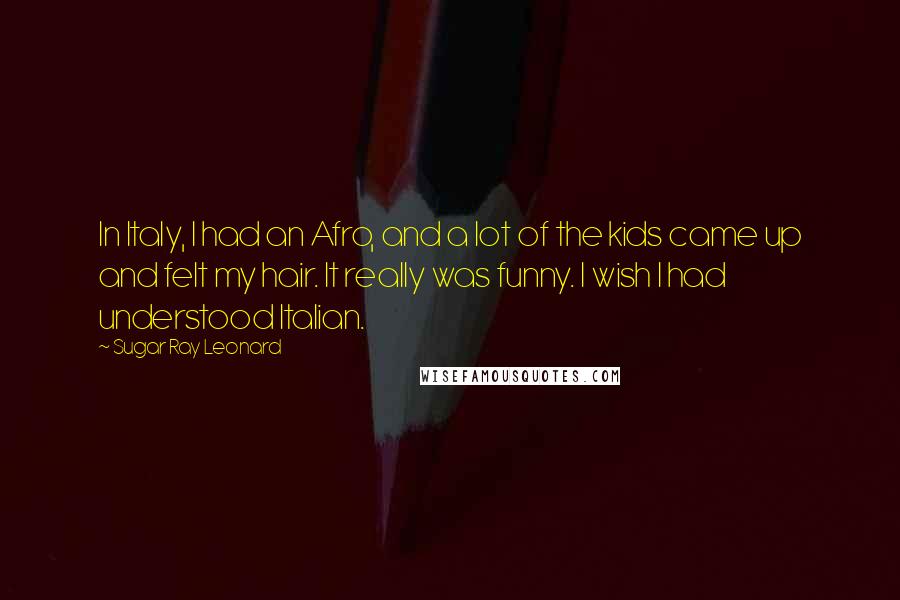 Sugar Ray Leonard Quotes: In Italy, I had an Afro, and a lot of the kids came up and felt my hair. It really was funny. I wish I had understood Italian.