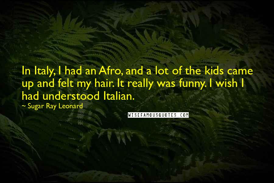 Sugar Ray Leonard Quotes: In Italy, I had an Afro, and a lot of the kids came up and felt my hair. It really was funny. I wish I had understood Italian.