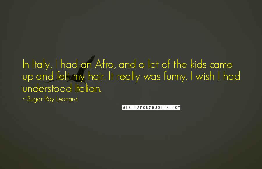 Sugar Ray Leonard Quotes: In Italy, I had an Afro, and a lot of the kids came up and felt my hair. It really was funny. I wish I had understood Italian.