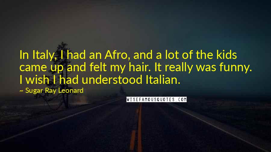 Sugar Ray Leonard Quotes: In Italy, I had an Afro, and a lot of the kids came up and felt my hair. It really was funny. I wish I had understood Italian.