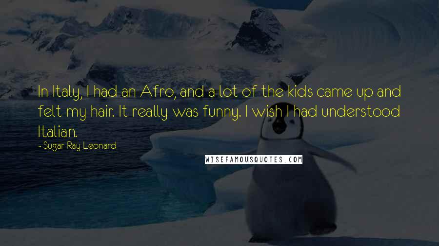 Sugar Ray Leonard Quotes: In Italy, I had an Afro, and a lot of the kids came up and felt my hair. It really was funny. I wish I had understood Italian.