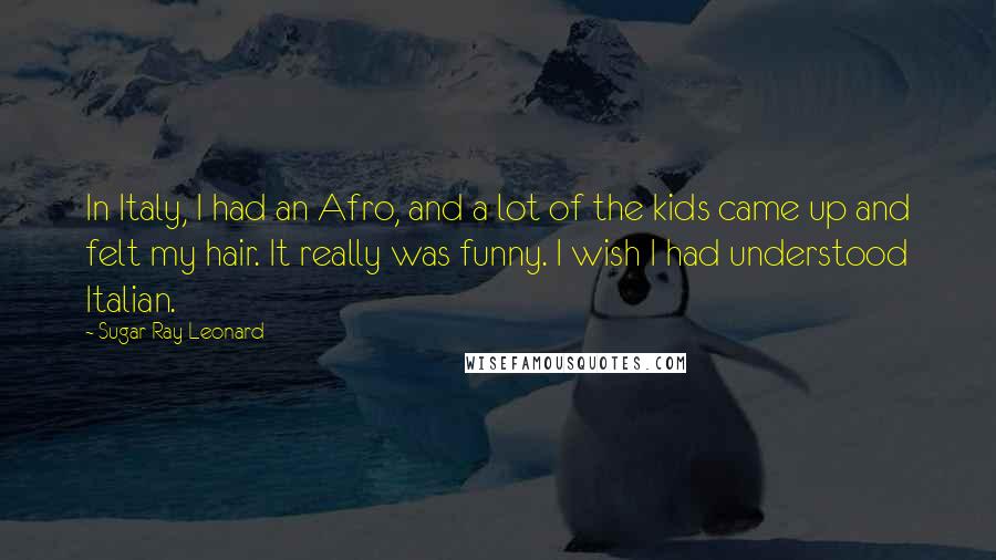 Sugar Ray Leonard Quotes: In Italy, I had an Afro, and a lot of the kids came up and felt my hair. It really was funny. I wish I had understood Italian.