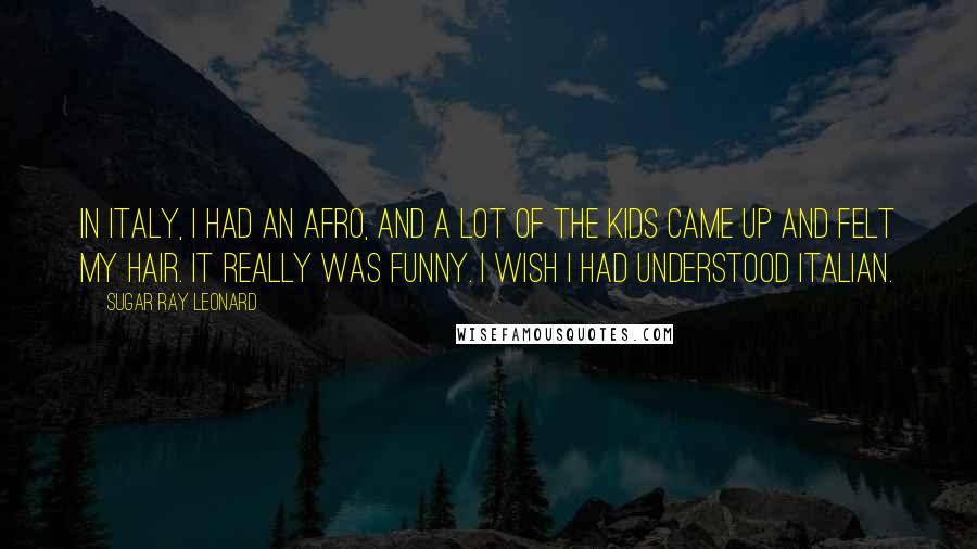 Sugar Ray Leonard Quotes: In Italy, I had an Afro, and a lot of the kids came up and felt my hair. It really was funny. I wish I had understood Italian.