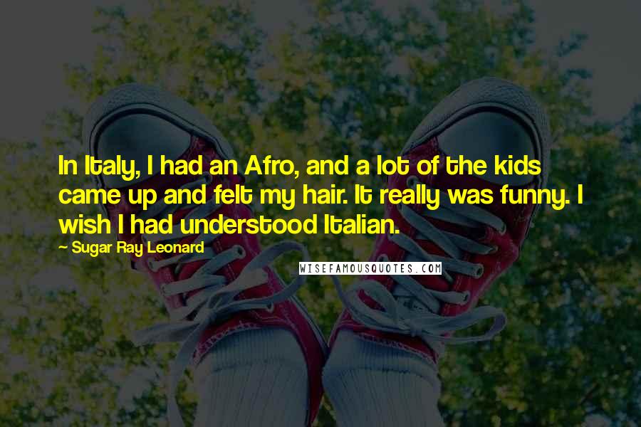 Sugar Ray Leonard Quotes: In Italy, I had an Afro, and a lot of the kids came up and felt my hair. It really was funny. I wish I had understood Italian.