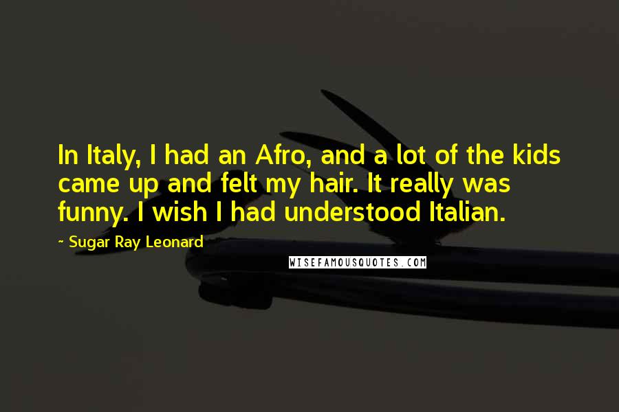 Sugar Ray Leonard Quotes: In Italy, I had an Afro, and a lot of the kids came up and felt my hair. It really was funny. I wish I had understood Italian.