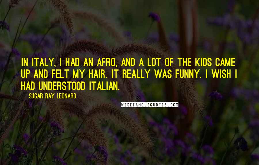 Sugar Ray Leonard Quotes: In Italy, I had an Afro, and a lot of the kids came up and felt my hair. It really was funny. I wish I had understood Italian.