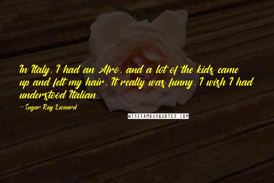 Sugar Ray Leonard Quotes: In Italy, I had an Afro, and a lot of the kids came up and felt my hair. It really was funny. I wish I had understood Italian.