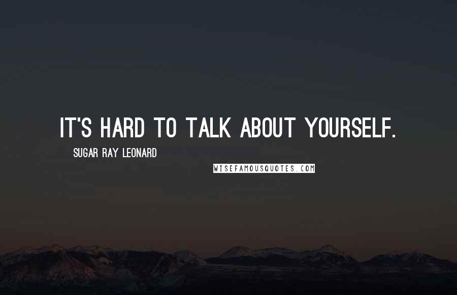 Sugar Ray Leonard Quotes: It's hard to talk about yourself.