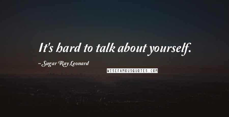 Sugar Ray Leonard Quotes: It's hard to talk about yourself.