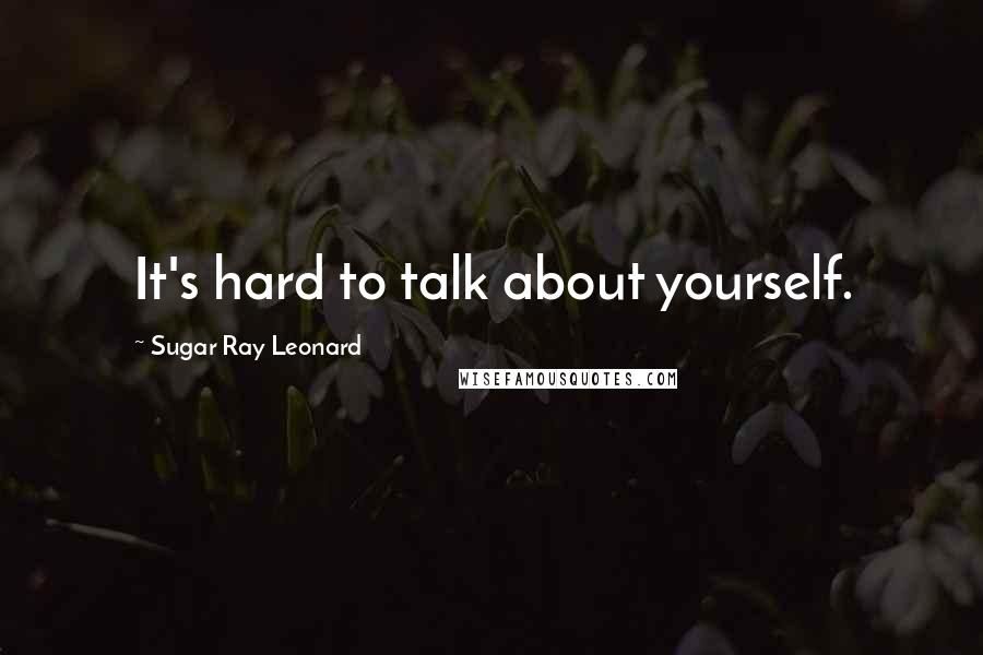 Sugar Ray Leonard Quotes: It's hard to talk about yourself.