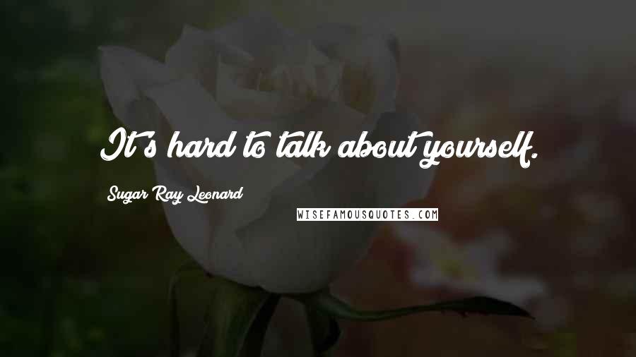 Sugar Ray Leonard Quotes: It's hard to talk about yourself.