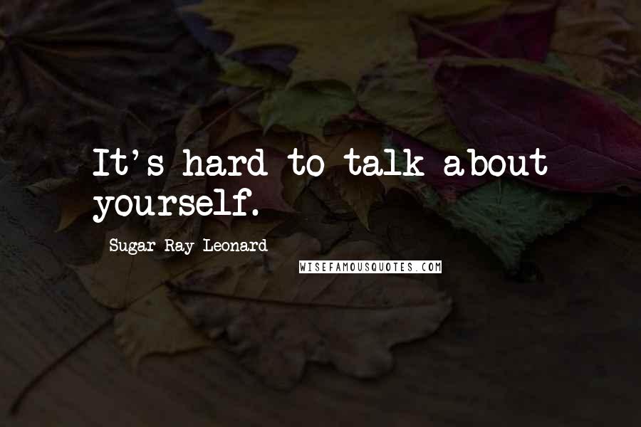 Sugar Ray Leonard Quotes: It's hard to talk about yourself.