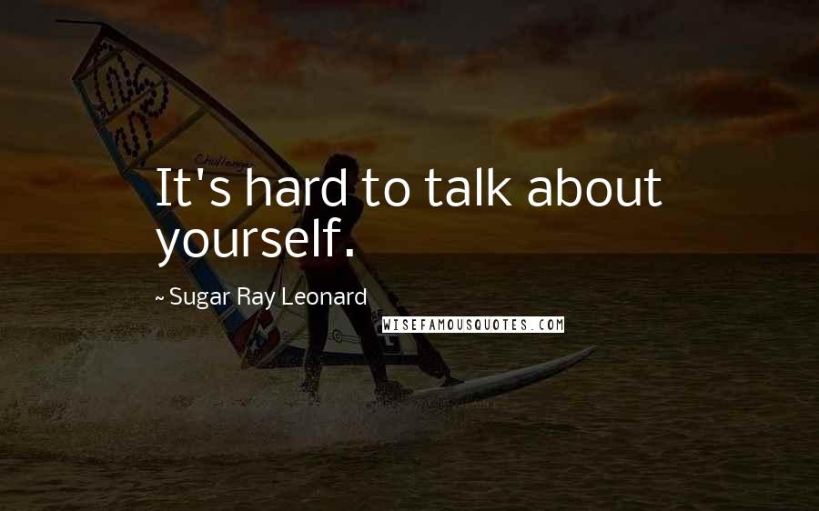 Sugar Ray Leonard Quotes: It's hard to talk about yourself.