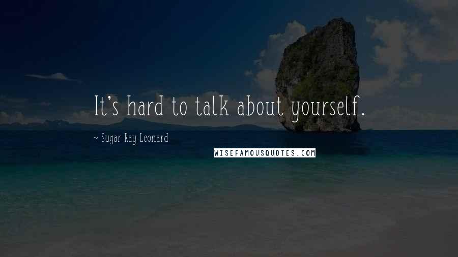 Sugar Ray Leonard Quotes: It's hard to talk about yourself.