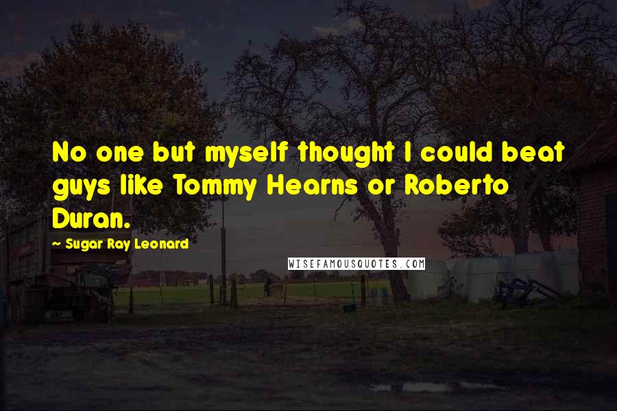 Sugar Ray Leonard Quotes: No one but myself thought I could beat guys like Tommy Hearns or Roberto Duran.