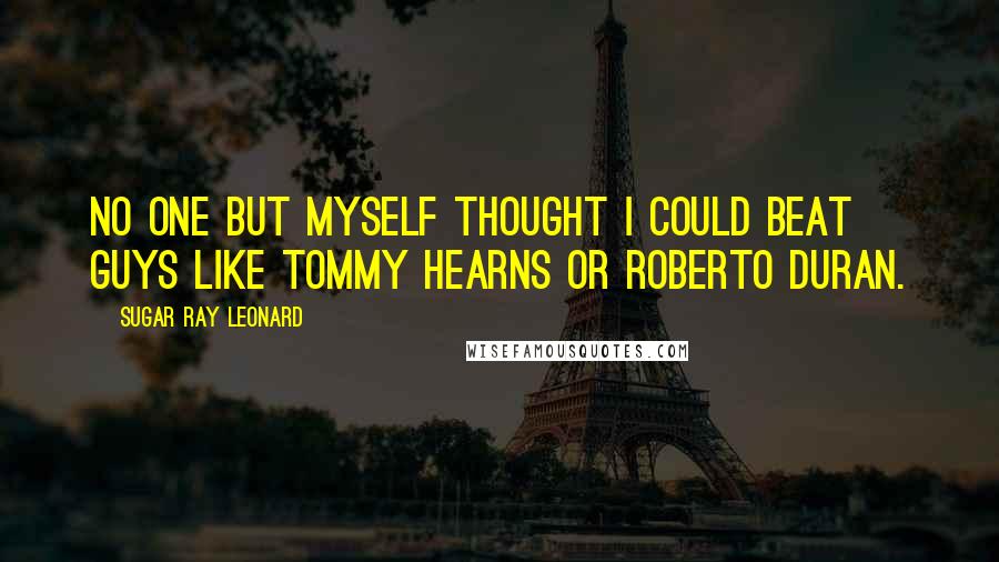 Sugar Ray Leonard Quotes: No one but myself thought I could beat guys like Tommy Hearns or Roberto Duran.