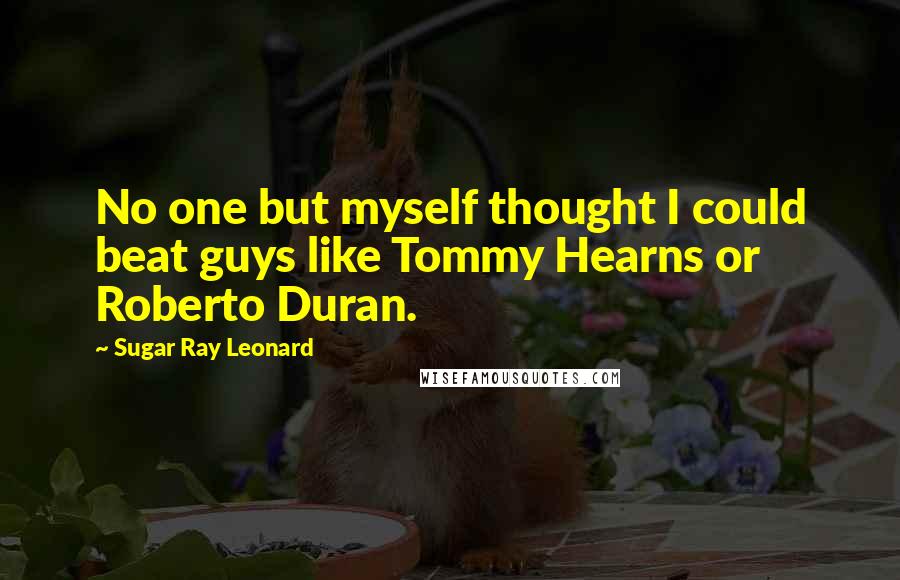 Sugar Ray Leonard Quotes: No one but myself thought I could beat guys like Tommy Hearns or Roberto Duran.