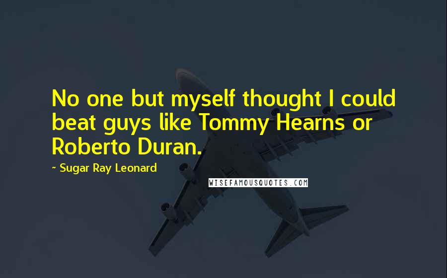 Sugar Ray Leonard Quotes: No one but myself thought I could beat guys like Tommy Hearns or Roberto Duran.