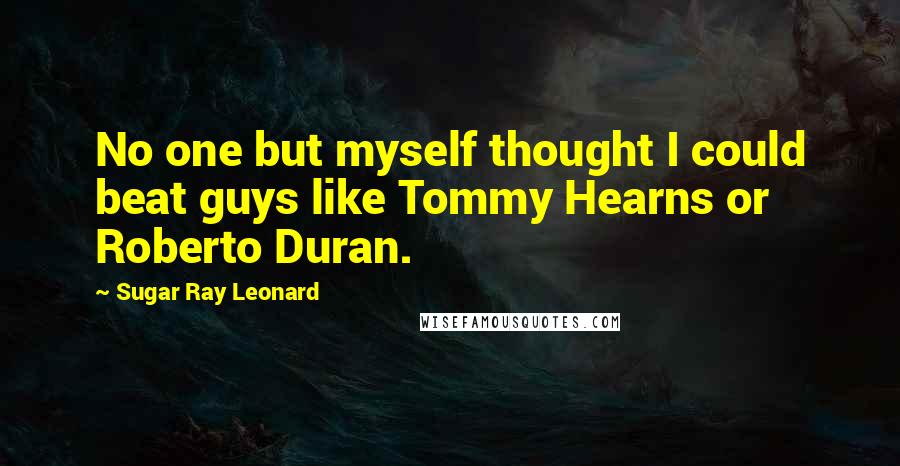 Sugar Ray Leonard Quotes: No one but myself thought I could beat guys like Tommy Hearns or Roberto Duran.
