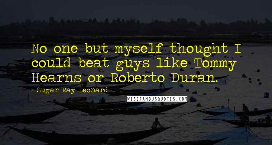 Sugar Ray Leonard Quotes: No one but myself thought I could beat guys like Tommy Hearns or Roberto Duran.